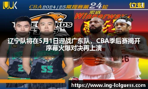 辽宁队将在5月1日迎战广东队，CBA季后赛揭开序幕火爆对决再上演