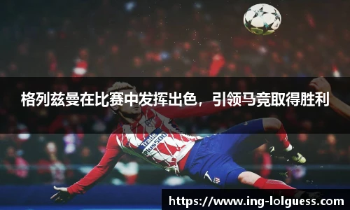 格列兹曼在比赛中发挥出色，引领马竞取得胜利