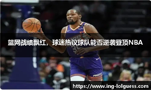 篮网战绩飘红，球迷热议球队能否逆袭登顶NBA