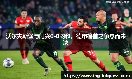 沃尔夫斯堡与门兴0-0闷和，德甲榜首之争悬而未决