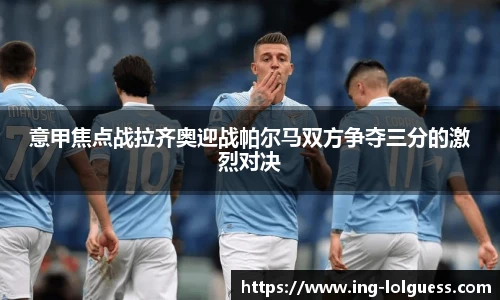 意甲焦点战拉齐奥迎战帕尔马双方争夺三分的激烈对决
