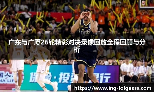 广东与广厦26轮精彩对决录像回放全程回顾与分析