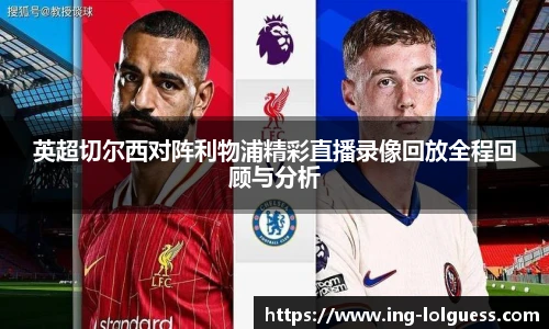 英超切尔西对阵利物浦精彩直播录像回放全程回顾与分析