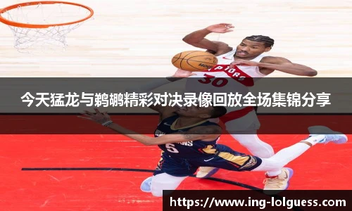 今天猛龙与鹈鹕精彩对决录像回放全场集锦分享