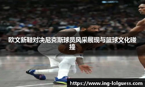 欧文新鞋对决尼克斯球员风采展现与篮球文化碰撞