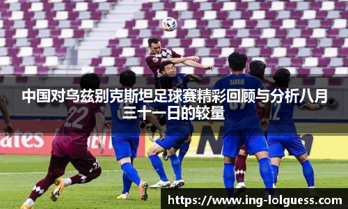 中国对乌兹别克斯坦足球赛精彩回顾与分析八月三十一日的较量