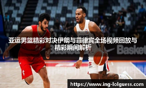 亚运男篮精彩对决伊朗与菲律宾全场视频回放与精彩瞬间解析