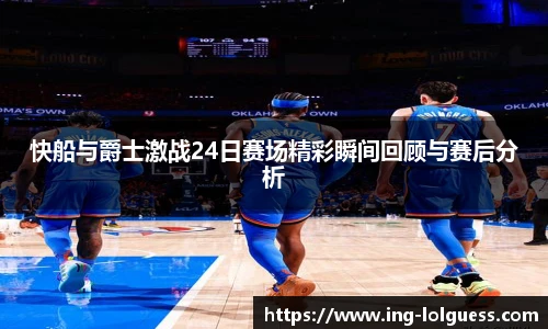快船与爵士激战24日赛场精彩瞬间回顾与赛后分析