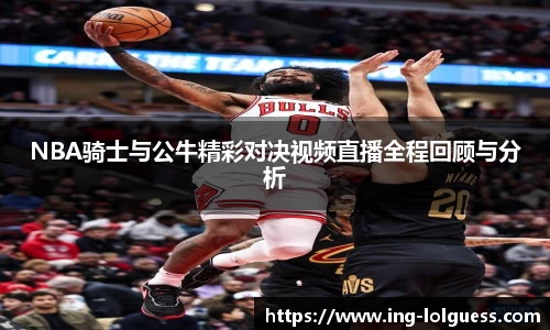 NBA骑士与公牛精彩对决视频直播全程回顾与分析