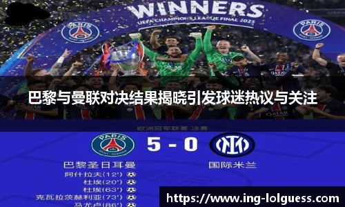 巴黎与曼联对决结果揭晓引发球迷热议与关注
