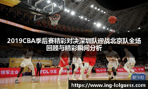 2019CBA季后赛精彩对决深圳队迎战北京队全场回顾与精彩瞬间分析