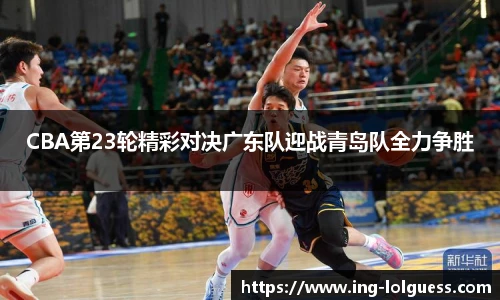 CBA第23轮精彩对决广东队迎战青岛队全力争胜